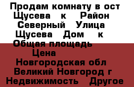 Продам комнату в ост Щусева, 8к2 › Район ­ Северный › Улица ­ Щусева › Дом ­ 8к2 › Общая площадь ­ 13 › Цена ­ 500 000 - Новгородская обл., Великий Новгород г. Недвижимость » Другое   